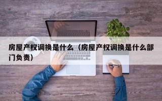 房屋产权调换是什么（房屋产权调换是什么部门负责）