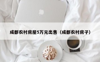 成都农村房屋5万元出售（成都农村房子）