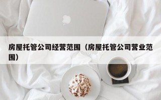 房屋托管公司经营范围（房屋托管公司营业范围）