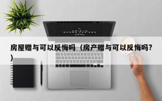 房屋赠与可以反悔吗（房产赠与可以反悔吗?）