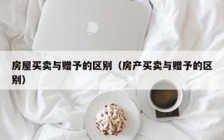 房屋买卖与赠予的区别（房产买卖与赠予的区别）